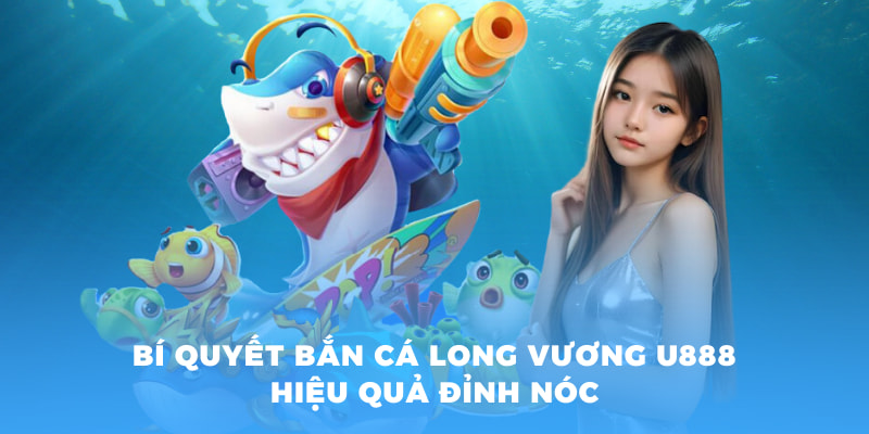 Bí quyết bắn cá long vương U888 hiệu quả đỉnh nóc